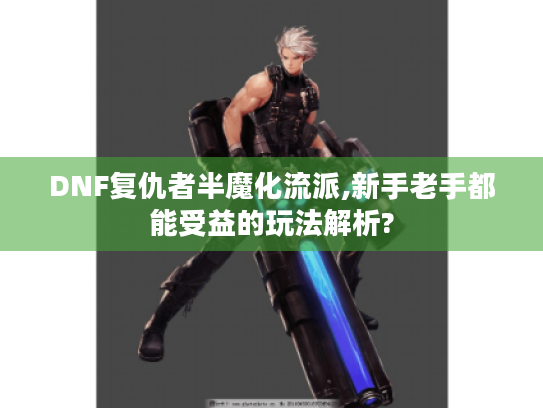 DNF复仇者半魔化流派,新手老手都能受益的玩法解析? DNF复仇者半魔化流派,新手老手都能受益的玩法解析?