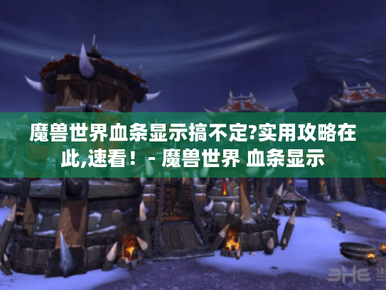 魔兽世界血条显示搞不定?实用攻略在此,速看!- 魔兽世界 血条显示 魔兽世界血条显示搞不定?实用攻略在此,速看!- 魔兽世界 血条显示