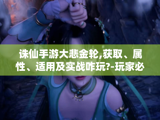 诛仙手游大悲金轮,获取、属性、适用及实战咋玩?-玩家必看！