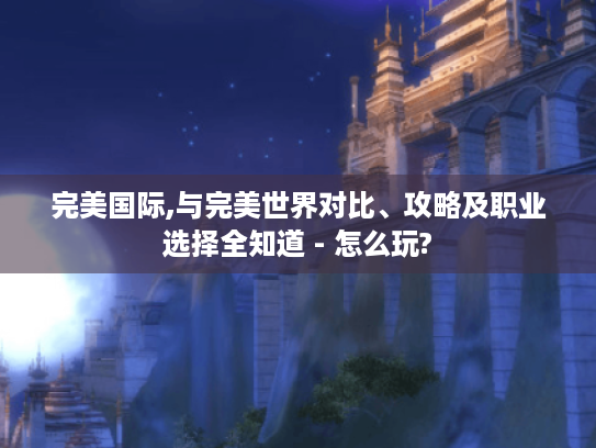 完美国际,与完美世界对比、攻略及职业选择全知道 - 怎么玩? 完美国际,与完美世界对比、攻略及职业选择全知道 - 怎么玩?