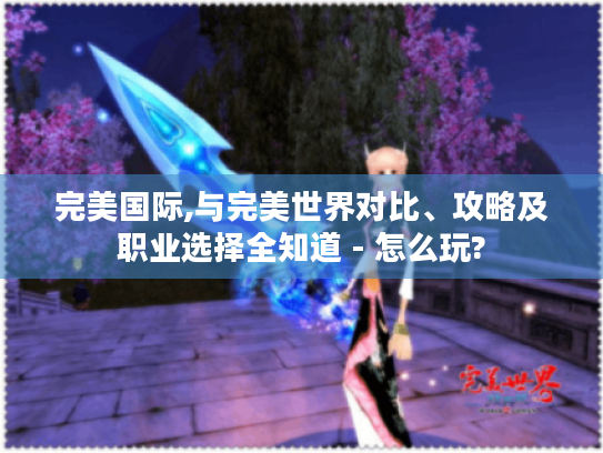 完美国际,与完美世界对比、攻略及职业选择全知道 - 怎么玩? 完美国际,与完美世界对比、攻略及职业选择全知道 - 怎么玩?