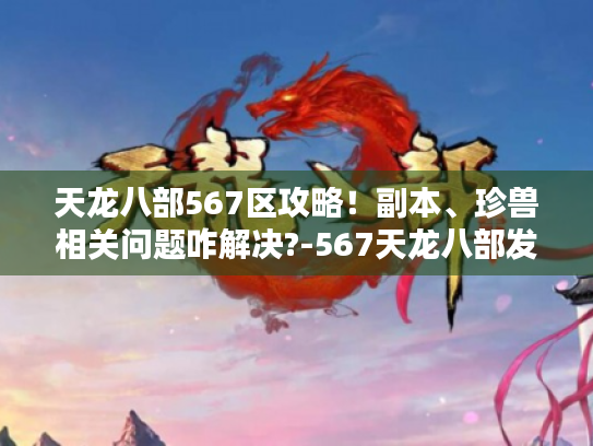 天龙八部567区攻略!副本、珍兽相关问题咋解决?-567天龙八部发布网 天龙八部567区攻略!副本、珍兽相关问题咋解决?-567天龙八部发布网