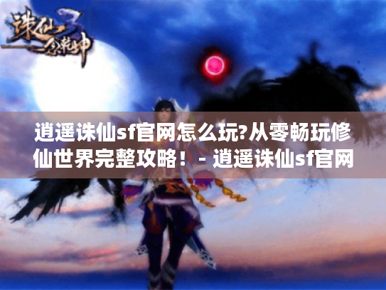 逍遥诛仙sf官网怎么玩?从零畅玩修仙世界完整攻略！- 逍遥诛仙sf官网