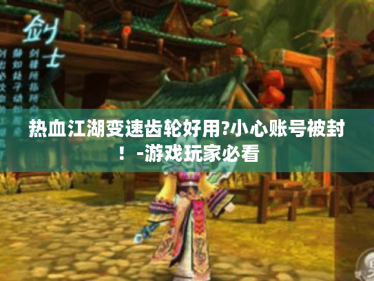 热血江湖变速齿轮好用?小心账号被封!-游戏玩家必看 热血江湖变速齿轮好用?小心账号被封!-游戏玩家必看