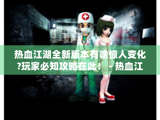 热血江湖全新版本有啥惊人变化?玩家必知攻略在此! - 热血江湖 热血江湖全新版本有啥惊人变化?玩家必知攻略在此! - 热血江湖