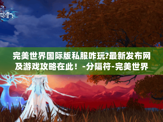 完美世界国际版私服咋玩?最新发布网及游戏攻略在此!-分隔符-完美世界私服最新发布网 完美世界国际版私服咋玩?最新发布网及游戏攻略在此!-分隔符-完美世界私服最新发布网