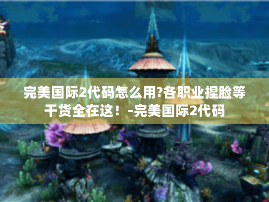 完美国际2代码怎么用?各职业捏脸等干货全在这!-完美国际2代码 完美国际2代码怎么用?各职业捏脸等干货全在这!-完美国际2代码
