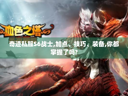 奇迹私服S6战士,加点、技巧、装备,你都掌握了吗? 奇迹私服S6战士,加点、技巧、装备,你都掌握了吗?