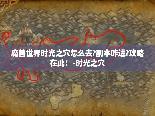 魔兽世界时光之穴怎么去?副本咋进?攻略在此!-时光之穴 魔兽世界时光之穴怎么去?副本咋进?攻略在此!-时光之穴