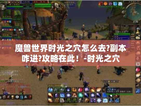 魔兽世界时光之穴怎么去?副本咋进?攻略在此!-时光之穴 魔兽世界时光之穴怎么去?副本咋进?攻略在此!-时光之穴