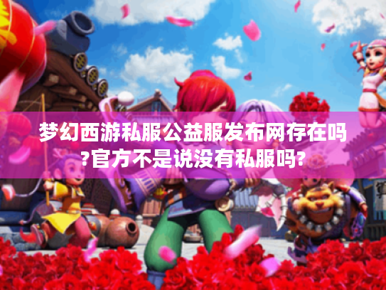 梦幻西游私服公益服发布网存在吗?官方不是说没有私服吗? 梦幻西游私服公益服发布网存在吗?官方不是说没有私服吗?