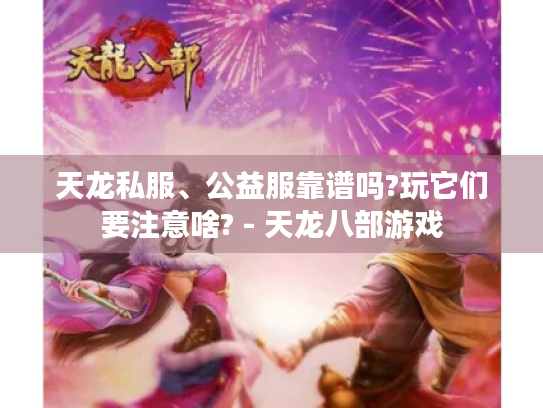 天龙私服、公益服靠谱吗?玩它们要注意啥? - 天龙八部游戏