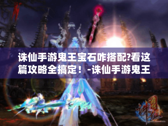 诛仙手游鬼王宝石咋搭配?看这篇攻略全搞定!-诛仙手游鬼王宝石 诛仙手游鬼王宝石咋搭配?看这篇攻略全搞定!-诛仙手游鬼王宝石