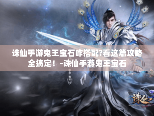 诛仙手游鬼王宝石咋搭配?看这篇攻略全搞定!-诛仙手游鬼王宝石 诛仙手游鬼王宝石咋搭配?看这篇攻略全搞定!-诛仙手游鬼王宝石