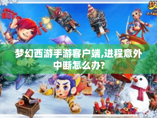 梦幻西游手游客户端,进程意外中断怎么办? 梦幻西游手游客户端,进程意外中断怎么办?