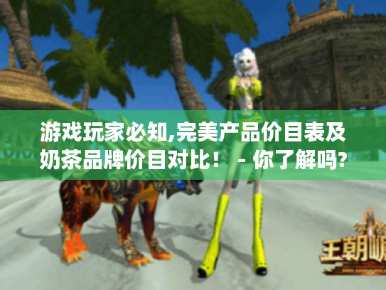 游戏玩家必知,完美产品价目表及奶茶品牌价目对比! - 你了解吗? 游戏玩家必知,完美产品价目表及奶茶品牌价目对比! - 你了解吗?