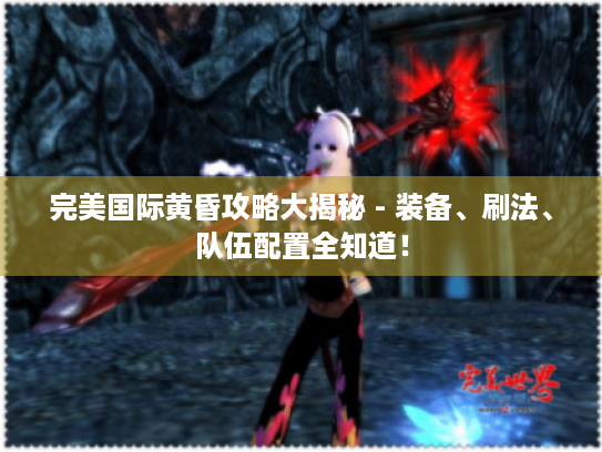 完美国际黄昏攻略大揭秘 - 装备、刷法、队伍配置全知道! 完美国际黄昏攻略大揭秘 - 装备、刷法、队伍配置全知道!