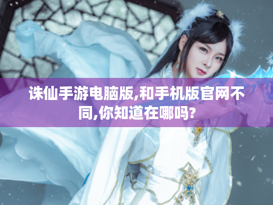 诛仙手游电脑版,和手机版官网不同,你知道在哪吗? 诛仙手游电脑版,和手机版官网不同,你知道在哪吗?