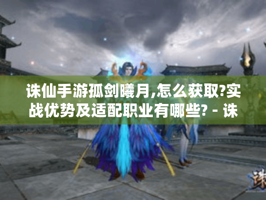 诛仙手游孤剑曦月,怎么获取?实战优势及适配职业有哪些? - 诛仙手游曦月 诛仙手游孤剑曦月,怎么获取?实战优势及适配职业有哪些? - 诛仙手游曦月