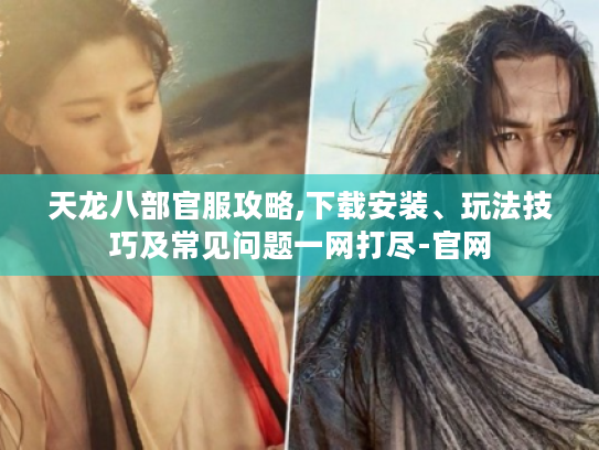 天龙八部官服攻略,下载安装、玩法技巧及常见问题一网打尽-官网 天龙八部官服攻略,下载安装、玩法技巧及常见问题一网打尽-官网