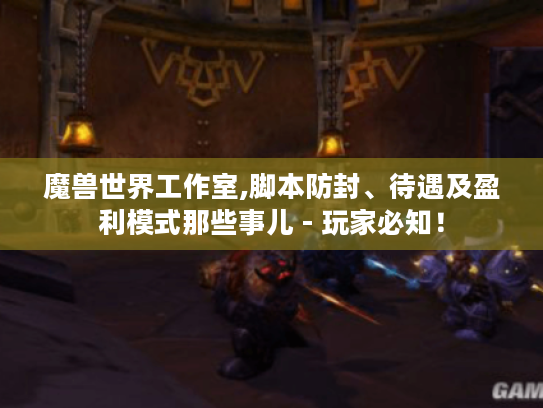 魔兽世界工作室,脚本防封、待遇及盈利模式那些事儿 - 玩家必知! 魔兽世界工作室,脚本防封、待遇及盈利模式那些事儿 - 玩家必知!