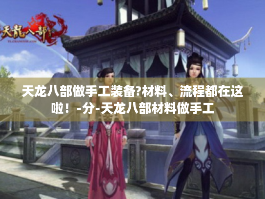天龙八部做手工装备?材料、流程都在这啦!-分-天龙八部材料做手工 天龙八部做手工装备?材料、流程都在这啦!-分-天龙八部材料做手工