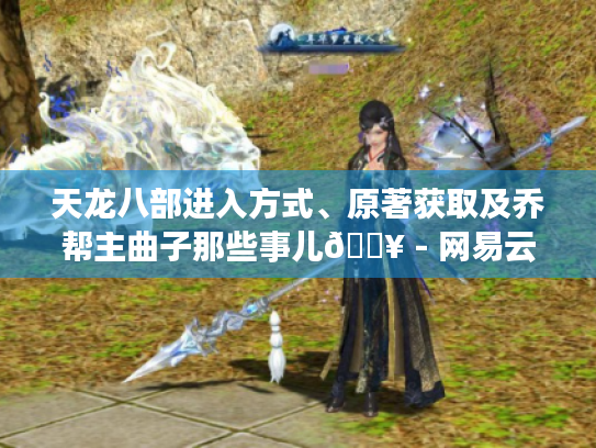 天龙八部进入方式、原著获取及乔帮主曲子那些事儿💥 - 网易云 天龙八部进入方式、原著获取及乔帮主曲子那些事儿💥 - 网易云
