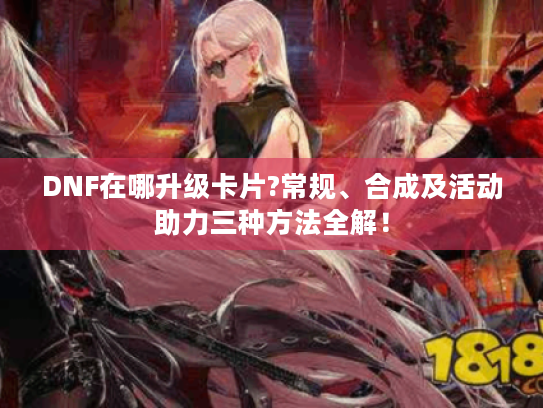 DNF在哪升级卡片?常规、合成及活动助力三种方法全解！