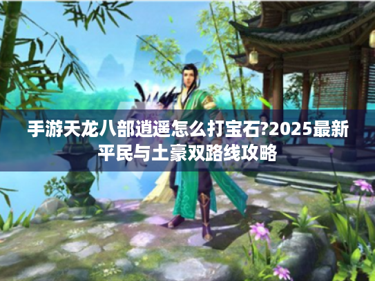 手游天龙八部逍遥怎么打宝石?2025最新平民与土豪双路线攻略 手游天龙八部逍遥怎么打宝石?2025最新平民与土豪双路线攻略