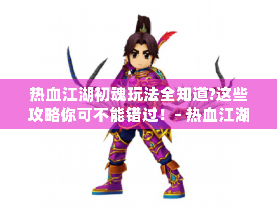 热血江湖初魂玩法全知道?这些攻略你可不能错过!- 热血江湖 - 初魂 热血江湖初魂玩法全知道?这些攻略你可不能错过!- 热血江湖 - 初魂