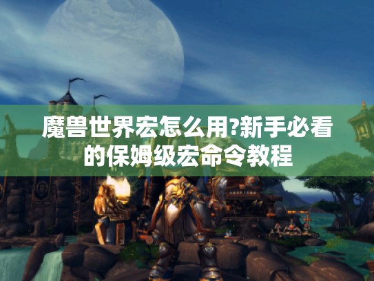 魔兽世界宏怎么用?新手必看的保姆级宏命令教程 魔兽世界宏怎么用?新手必看的保姆级宏命令教程
