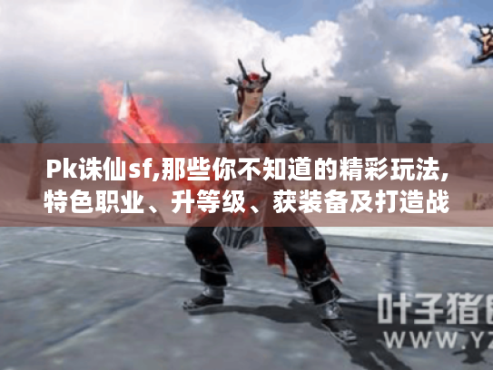 Pk诛仙sf,那些你不知道的精彩玩法,特色职业、升等级、获装备及打造战队攻略 Pk诛仙sf,那些你不知道的精彩玩法,特色职业、升等级、获装备及打造战队攻略