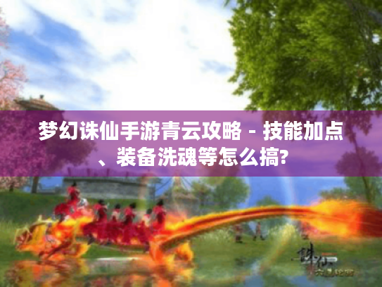 梦幻诛仙手游青云攻略 - 技能加点、装备洗魂等怎么搞? 梦幻诛仙手游青云攻略 - 技能加点、装备洗魂等怎么搞?