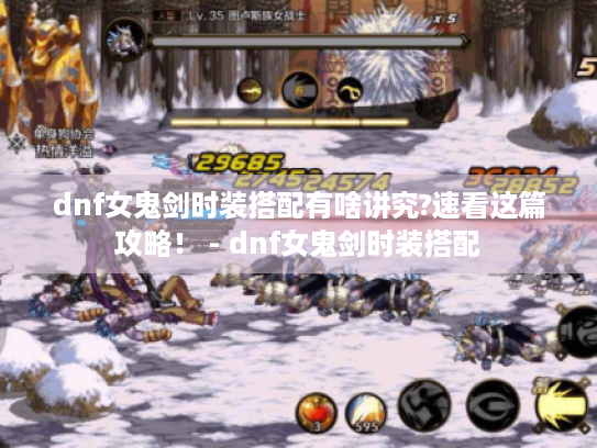 dnf女鬼剑时装搭配有啥讲究?速看这篇攻略! - dnf女鬼剑时装搭配 dnf女鬼剑时装搭配有啥讲究?速看这篇攻略! - dnf女鬼剑时装搭配