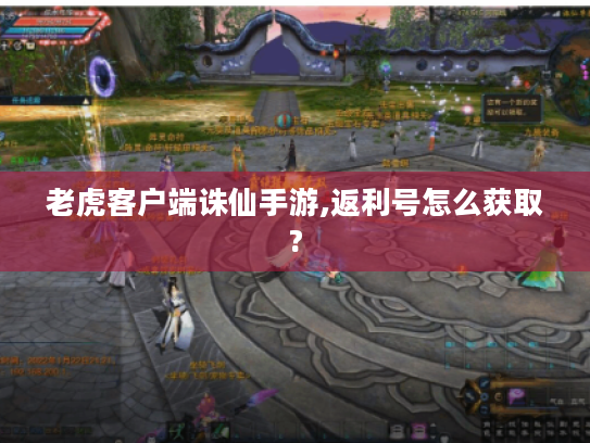 老虎客户端诛仙手游,返利号怎么获取? 老虎客户端诛仙手游,返利号怎么获取?
