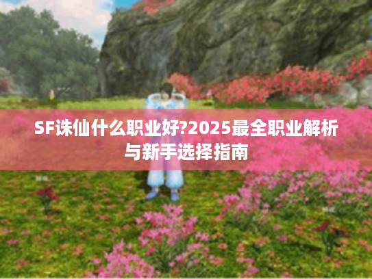 SF诛仙什么职业好?2025最全职业解析与新手选择指南 SF诛仙什么职业好?2025最全职业解析与新手选择指南