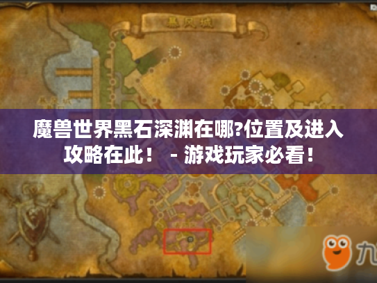 魔兽世界黑石深渊在哪?位置及进入攻略在此! - 游戏玩家必看! 魔兽世界黑石深渊在哪?位置及进入攻略在此! - 游戏玩家必看!
