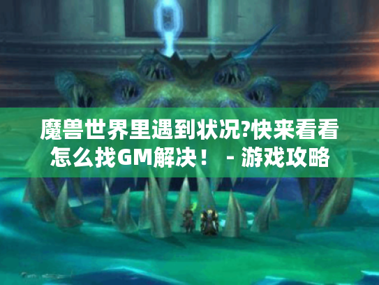 魔兽世界里遇到状况?快来看看怎么找GM解决! - 游戏攻略 魔兽世界里遇到状况?快来看看怎么找GM解决! - 游戏攻略