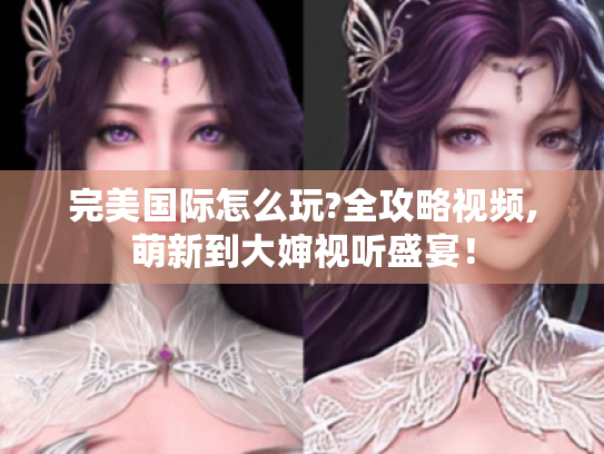 完美国际怎么玩?全攻略视频,萌新到大婶视听盛宴! 完美国际怎么玩?全攻略视频,萌新到大婶视听盛宴!