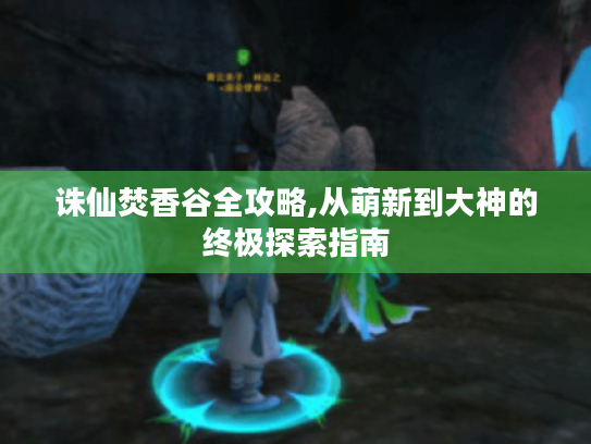 诛仙焚香谷全攻略,从萌新到大神的终极探索指南 诛仙焚香谷全攻略,从萌新到大神的终极探索指南