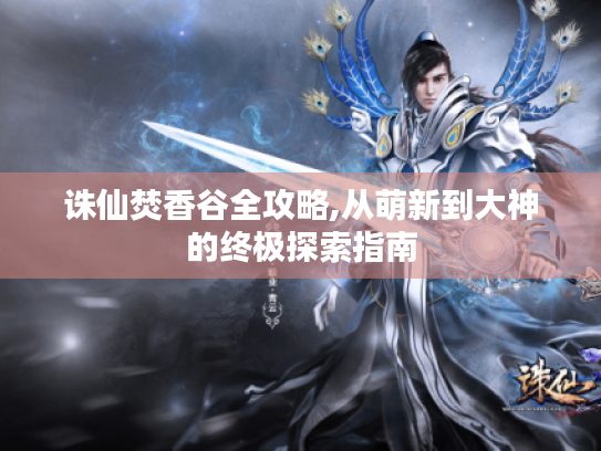 诛仙焚香谷全攻略,从萌新到大神的终极探索指南 诛仙焚香谷全攻略,从萌新到大神的终极探索指南