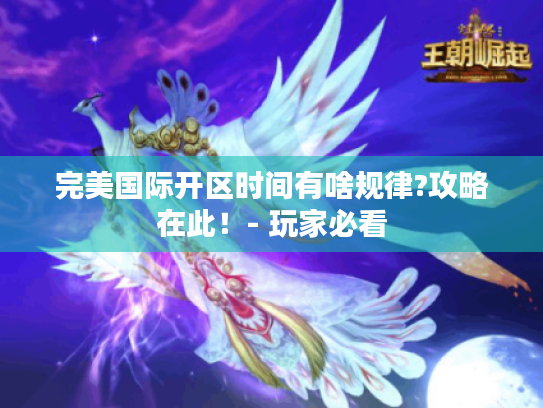 完美国际开区时间有啥规律?攻略在此！- 玩家必看