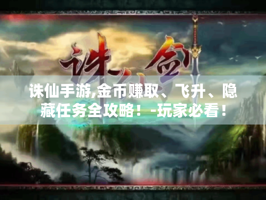 诛仙手游,金币赚取、飞升、隐藏任务全攻略!-玩家必看! 诛仙手游,金币赚取、飞升、隐藏任务全攻略!-玩家必看!