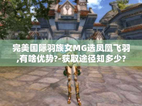 完美国际羽族女MG选凤凰飞羽,有啥优势?-获取途径知多少? 完美国际羽族女MG选凤凰飞羽,有啥优势?-获取途径知多少?