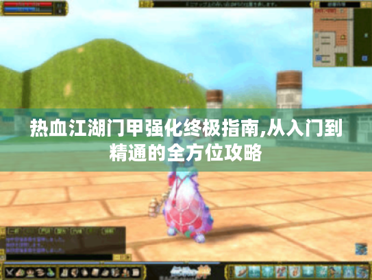 热血江湖门甲强化终极指南,从入门到精通的全方位攻略