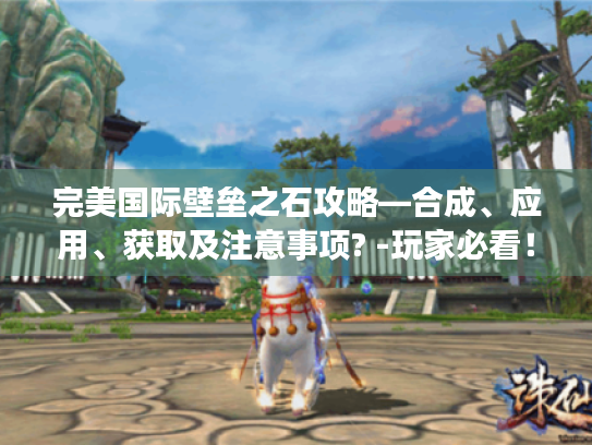 完美国际壁垒之石攻略—合成、应用、获取及注意事项? -玩家必看! 完美国际壁垒之石攻略—合成、应用、获取及注意事项? -玩家必看!