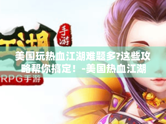 美国玩热血江湖难题多?这些攻略帮你搞定!-美国热血江湖 美国玩热血江湖难题多?这些攻略帮你搞定!-美国热血江湖