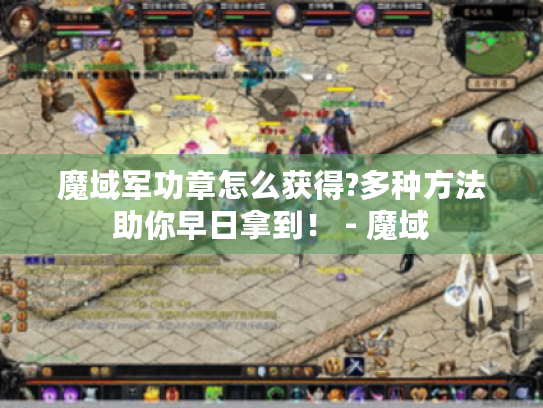 魔域军功章怎么获得?多种方法助你早日拿到! - 魔域 魔域军功章怎么获得?多种方法助你早日拿到! - 魔域