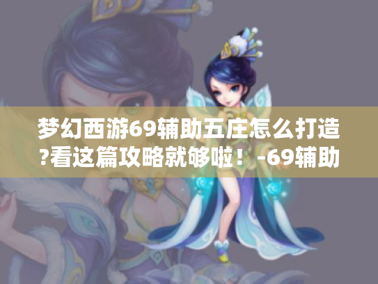 梦幻西游69辅助五庄怎么打造?看这篇攻略就够啦!-69辅助五庄-游戏攻略 梦幻西游69辅助五庄怎么打造?看这篇攻略就够啦!-69辅助五庄-游戏攻略