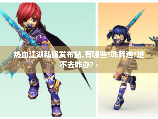 热血江湖私服发布站,有哪些?咋筛选?进不去咋办? - 热血江湖私服发布站,有哪些?咋筛选?进不去咋办? -